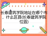 长春建筑学院地址在哪个市，什么区县(长春建筑学院位置)