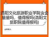 洛阳文化旅游职业学院含金量量吗，值得报吗(洛阳文旅职院值得报吗)