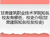 甘肃建筑职业技术学院知名校友有哪些，校史介绍(甘肃建院知名校友校史)