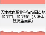 天津体育职业学院校园占地多少亩，多少师生(天津体院师生亩数)