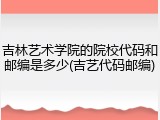 吉林艺术学院的院校代码和邮编是多少(吉艺代码邮编)