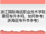 浙江国际海运职业技术学院要招专升本吗，如何参考(浙海运专升本参考)
