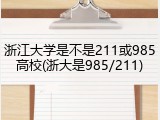 浙江大学是不是211或985高校(浙大是985/211)