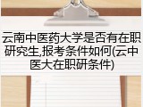 云南中医药大学是否有在职研究生,报考条件如何(云中医大在职研条件)