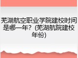 芜湖航空职业学院建校时间是哪一年？(芜湖航院建校年份)