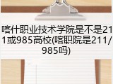 喀什职业技术学院是不是211或985高校(喀职院是211/985吗)