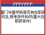 厦门华厦学院是否有在职研究生,报考条件如何(厦大在职研条件)