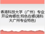 香港科技大学（广州）专业开设有哪些,特色在哪(港科大广州专业特色)