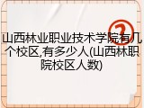 山西林业职业技术学院有几个校区,有多少人(山西林职院校区人数)