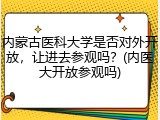 内蒙古医科大学是否对外开放，让进去参观吗？(内医大开放参观吗)