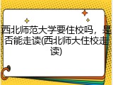 西北师范大学要住校吗，是否能走读(西北师大住校走读)