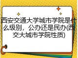 西安交通大学城市学院是什么级别，公办还是民办(西交大城市学院性质)