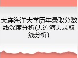 大连海洋大学历年录取分数线深度分析(大连海大录取线分析)