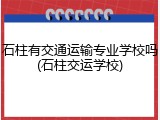 石柱有交通运输专业学校吗(石柱交运学校)