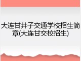 大连甘井子交通学校招生简章(大连甘交校招生)