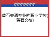黄石交通专业的职业学校(黄石交校)