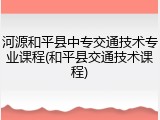 河源和平县中专交通技术专业课程(和平县交通技术课程)