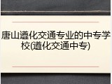 唐山遵化交通专业的中专学校(遵化交通中专)