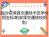 临汾安泽县交通技术员学校招生标准(安泽交通技校招生)