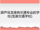 葫芦岛龙港有交通专业的学校(龙港交通学校)