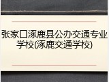 张家口涿鹿县公办交通专业学校(涿鹿交通学校)