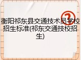 衡阳祁东县交通技术员学校招生标准(祁东交通技校招生)