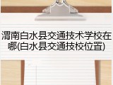 渭南白水县交通技术学校在哪(白水县交通技校位置)