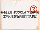 开封金明航空交通学校在哪里啊(开封金明航校地址)