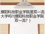 濮阳科技职业学院是双一流大学吗?(濮阳科技职业学院双一流？)