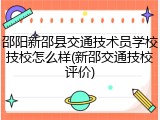 邵阳新邵县交通技术员学校技校怎么样(新邵交通技校评价)