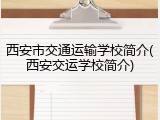 西安市交通运输学校简介(西安交运学校简介)