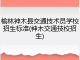 榆林神木县交通技术员学校招生标准(神木交通技校招生)