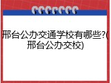 邢台公办交通学校有哪些?(邢台公办交校)