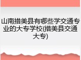山南措美县有哪些学交通专业的大专学校(措美县交通大专)