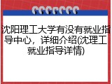 沈阳理工大学有没有就业指导中心，详细介绍(沈理工就业指导详情)