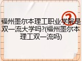 福州墨尔本理工职业学院是双一流大学吗?(福州墨尔本理工双一流吗)