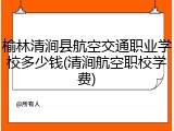 榆林清涧县航空交通职业学校多少钱(清涧航空职校学费)