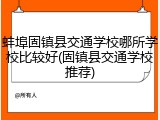 蚌埠固镇县交通学校哪所学校比较好(固镇县交通学校推荐)