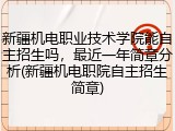 新疆机电职业技术学院能自主招生吗，最近一年简章分析(新疆机电职院自主招生简章)