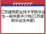 江苏建筑职业技术学院毕业生一般年薪多少钱(江苏建院毕业生年薪)
