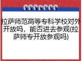 拉萨师范高等专科学校对外开放吗，能否进去参观(拉萨师专开放参观吗)