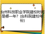 台州科技职业学院建校时间是哪一年？(台科院建校年份)