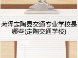 菏泽定陶县交通专业学校是哪些(定陶交通学校)