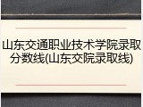 山东交通职业技术学院录取分数线(山东交院录取线)