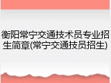 衡阳常宁交通技术员专业招生简章(常宁交通技员招生)