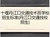 十堰丹江口交通技术员学校招生标准(丹江口交通技校招生)