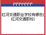 红河交通职业学校有哪些(红河交通职校)