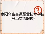 贵阳乌当交通职业技术学校(乌当交通职校)