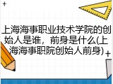 上海海事职业技术学院的创始人是谁，前身是什么(上海海事职院创始人前身)