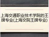 上海交通职业技术学院的王牌专业(上海交院王牌专业)